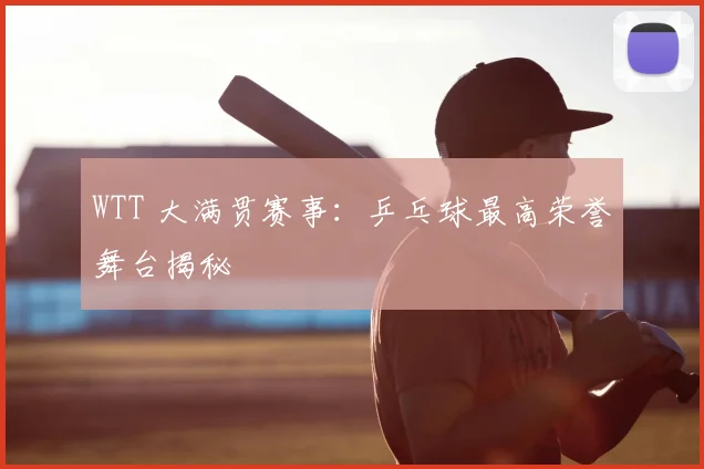 WTT 大满贯赛事:乒乓球最高荣誉舞台揭秘