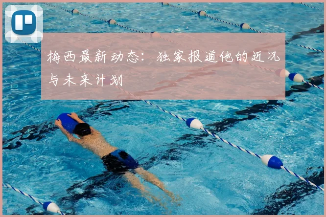 梅西最新动态:独家报道他的近况与未来计划