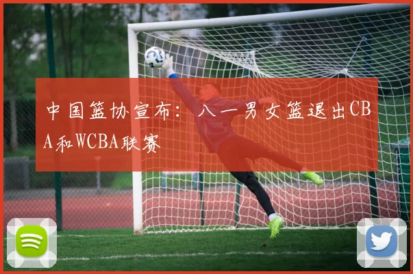 中国篮协宣布:八一男女篮退出CBA和WCBA联赛