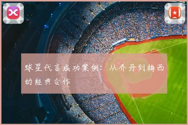球星代言成功案例：从乔丹到梅西的经典合作