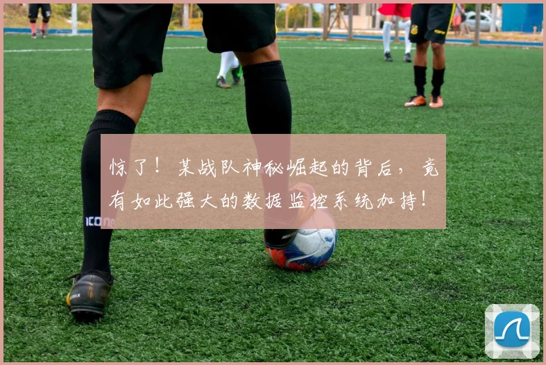 惊了！某战队神秘崛起的背后，竟有如此强大的数据监控系统加持！