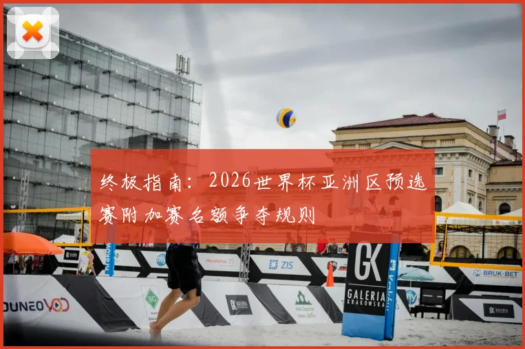 终极指南:2026世界杯亚洲区预选赛附加赛名额争夺规则