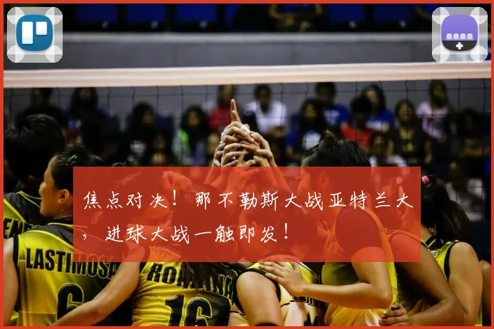 焦点对决!那不勒斯大战亚特兰大,进球大战一触即发!