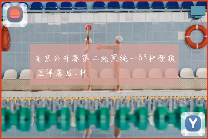南京公开赛第二轮黑纯一65杆登顶 匡洋落后1杆