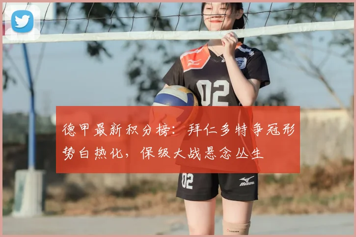 德甲最新积分榜:拜仁多特争冠形势白热化,保级大战悬念丛生