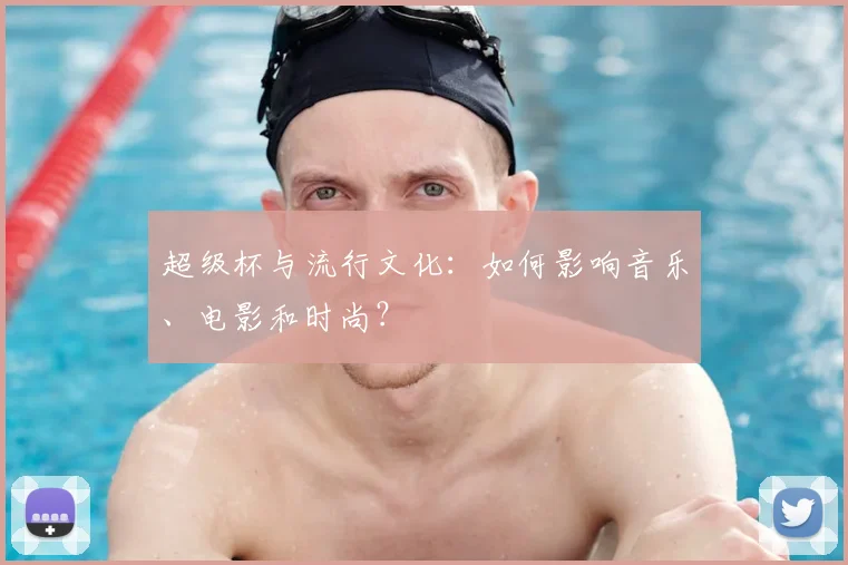 超级杯与流行文化：如何影响音乐、电影和时尚？