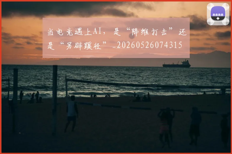 当电竞遇上AI，是“降维打击”还是“另辟蹊径”_20260526074315