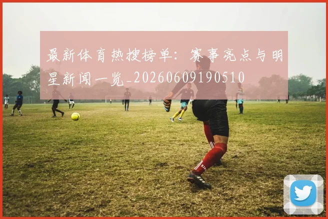 最新体育热搜榜单:赛事亮点与明星新闻一览_20260609190510