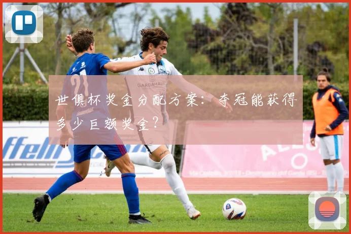 世俱杯奖金分配方案：夺冠能获得多少巨额奖金？