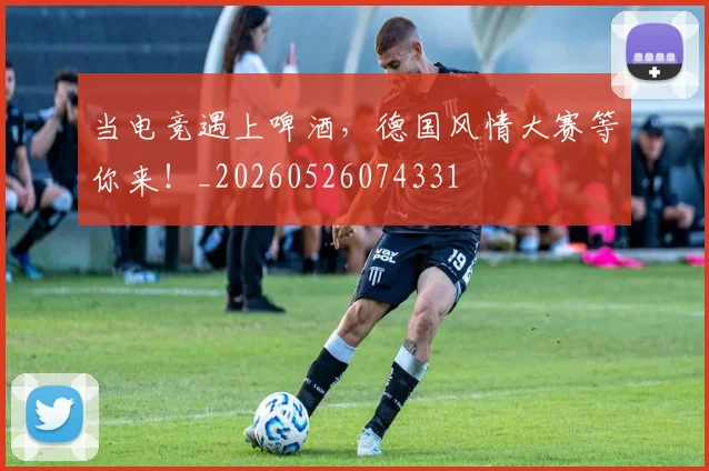 当电竞遇上啤酒，德国风情大赛等你来！_20260526074331