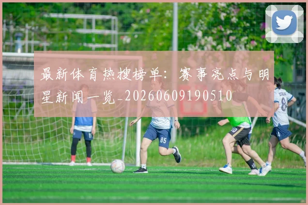 最新体育热搜榜单：赛事亮点与明星新闻一览_20260609190510