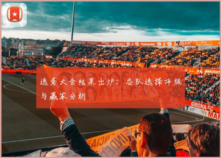 选秀大会结果出炉：各队选择评级与赢家分析