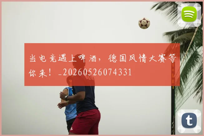 当电竞遇上啤酒,德国风情大赛等你来!_20260526074331