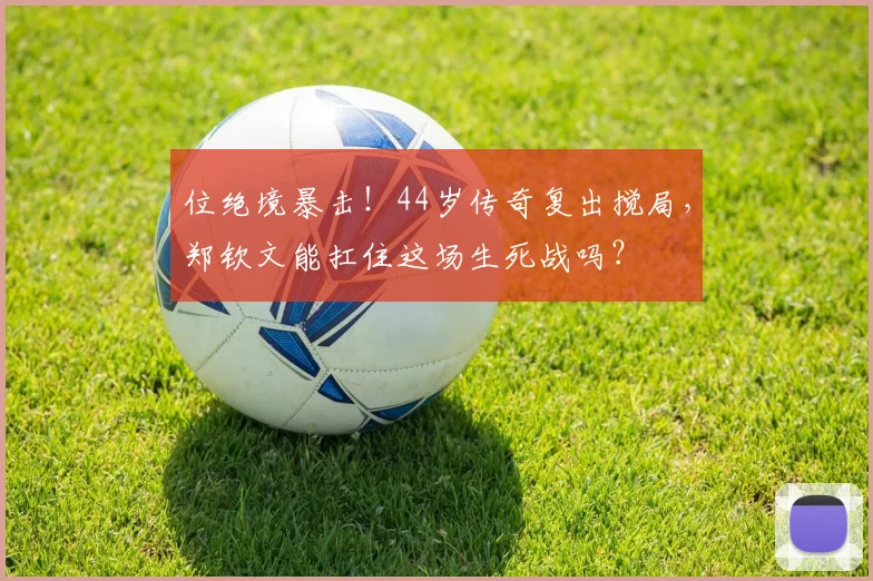 位绝境暴击!44岁传奇复出搅局,郑钦文能扛住这场生死战吗?