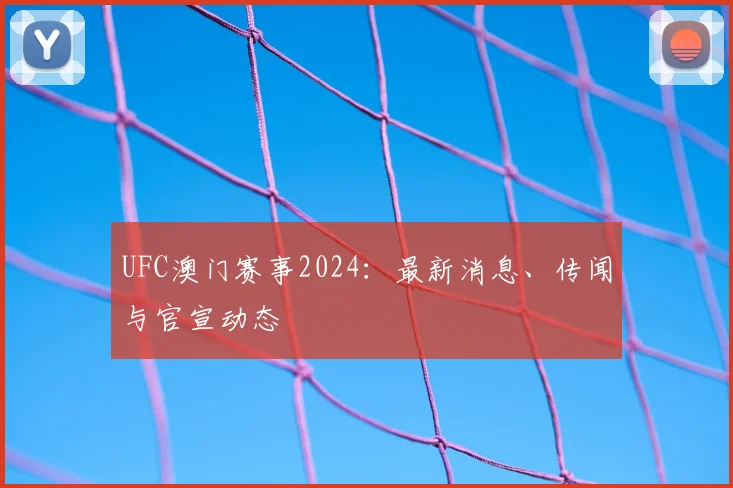 UFC澳门赛事2024:最新消息、传闻与官宣动态