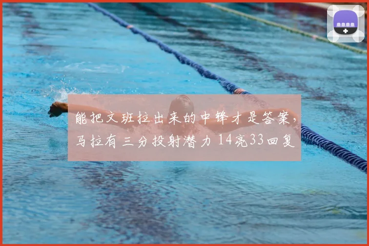 能把文班拉出来的中锋才是答案，马拉有三分投射潜力 14亮33回复