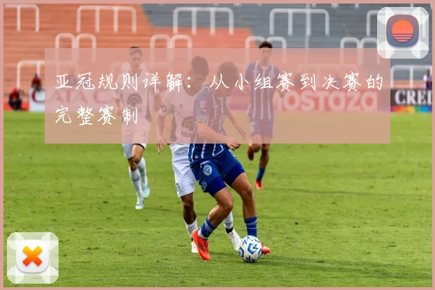 亚冠规则详解:从小组赛到决赛的完整赛制