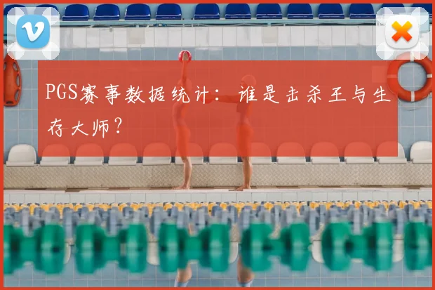 PGS赛事数据统计:谁是击杀王与生存大师?