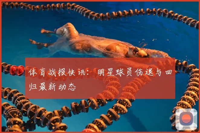 体育战报快讯:明星球员伤退与回归最新动态