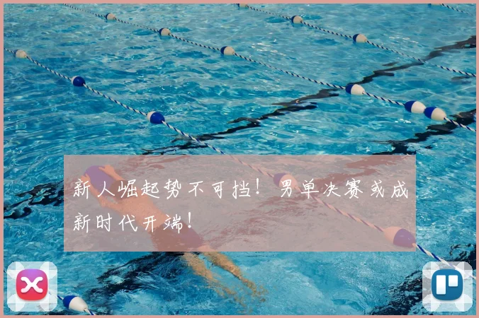 新人崛起势不可挡!男单决赛或成新时代开端!