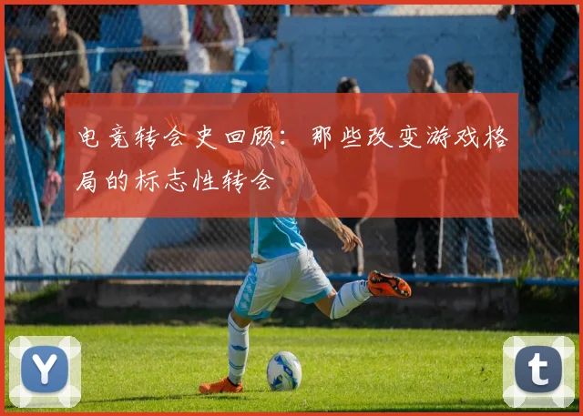 电竞转会史回顾：那些改变游戏格局的标志性转会