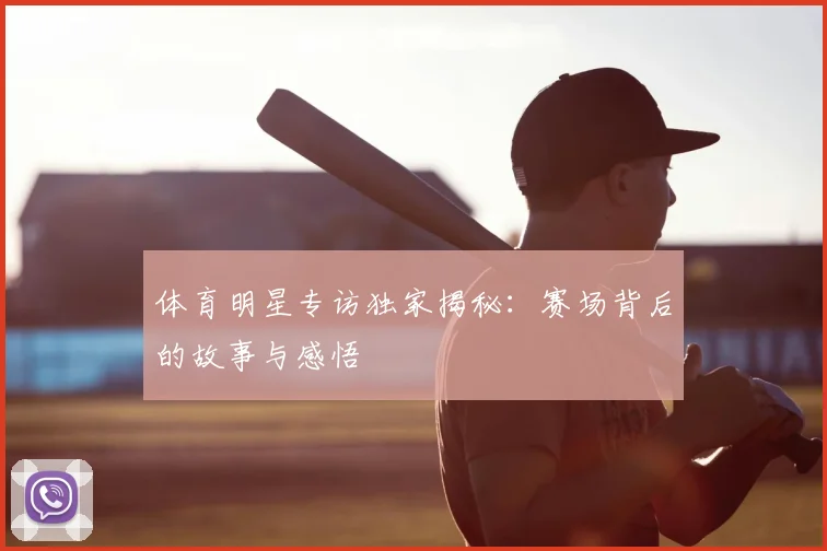 体育明星专访独家揭秘：赛场背后的故事与感悟