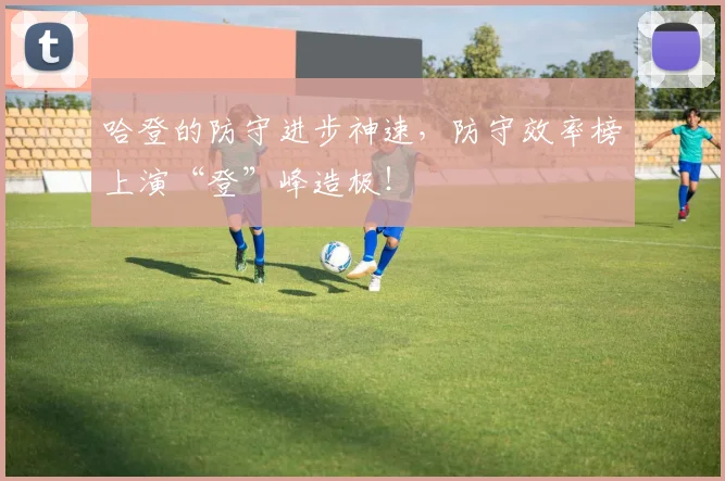 哈登的防守进步神速,防守效率榜上演“登”峰造极!