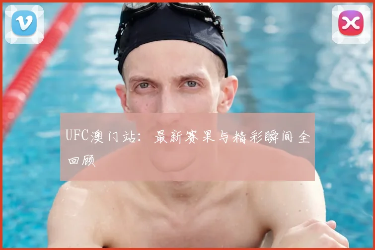 UFC澳门站：最新赛果与精彩瞬间全回顾