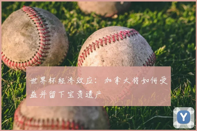 世界杯经济效应:加拿大将如何受益并留下宝贵遗产