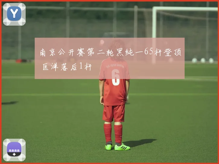 南京公开赛第二轮黑纯一65杆登顶 匡洋落后1杆