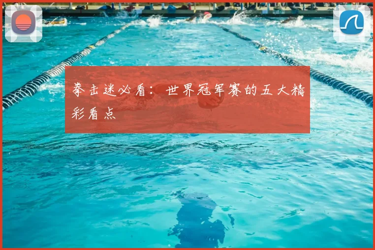 拳击迷必看:世界冠军赛的五大精彩看点