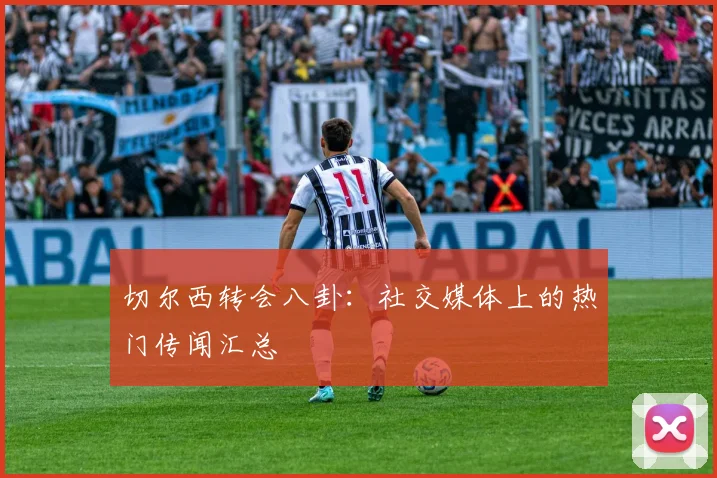 切尔西转会八卦：社交媒体上的热门传闻汇总