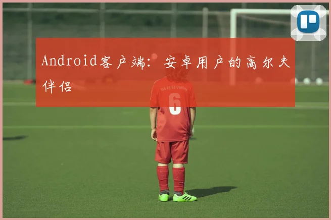 Android客户端:安卓用户的高尔夫伴侣