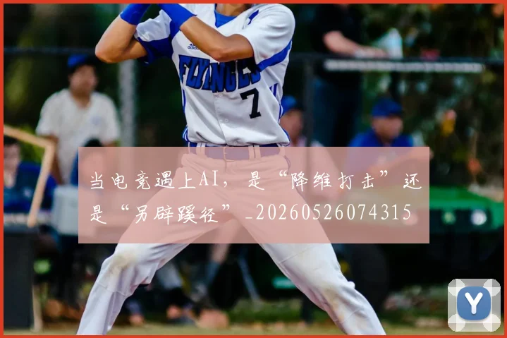 当电竞遇上AI,是“降维打击”还是“另辟蹊径”_20260526074315