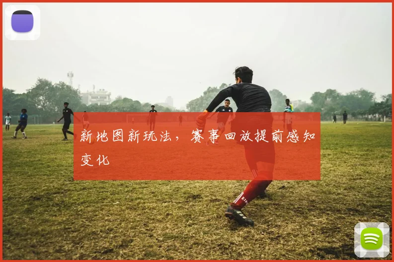 新地图新玩法,赛事回放提前感知变化