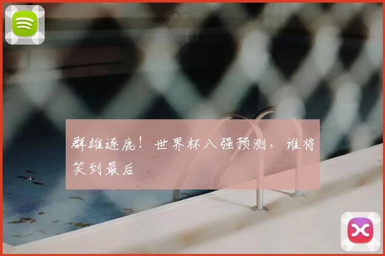 群雄逐鹿！世界杯八强预测，谁将笑到最后