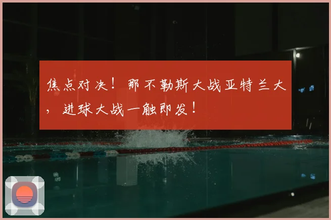 焦点对决！那不勒斯大战亚特兰大，进球大战一触即发！