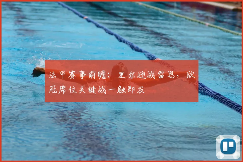 法甲赛事前瞻:里尔迎战雷恩,欧冠席位关键战一触即发