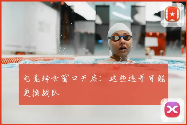 电竞转会窗口开启：这些选手可能更换战队