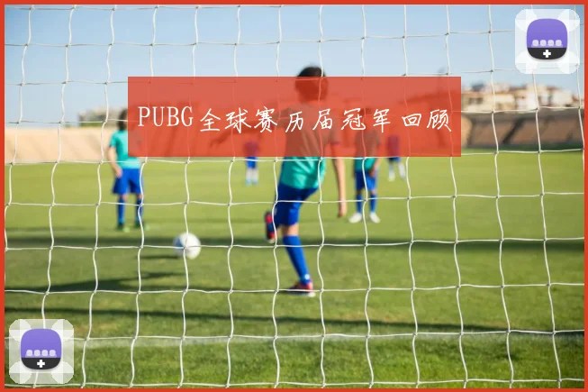 PUBG全球赛历届冠军回顾