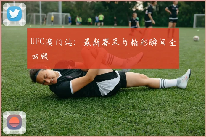 UFC澳门站：最新赛果与精彩瞬间全回顾