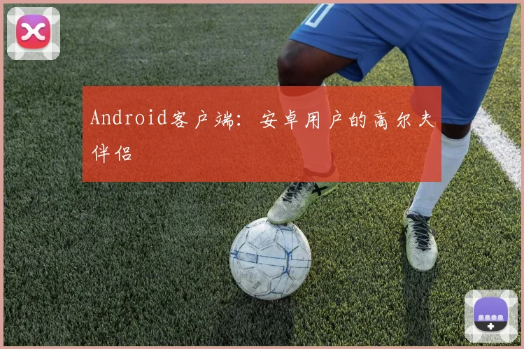 Android客户端:安卓用户的高尔夫伴侣