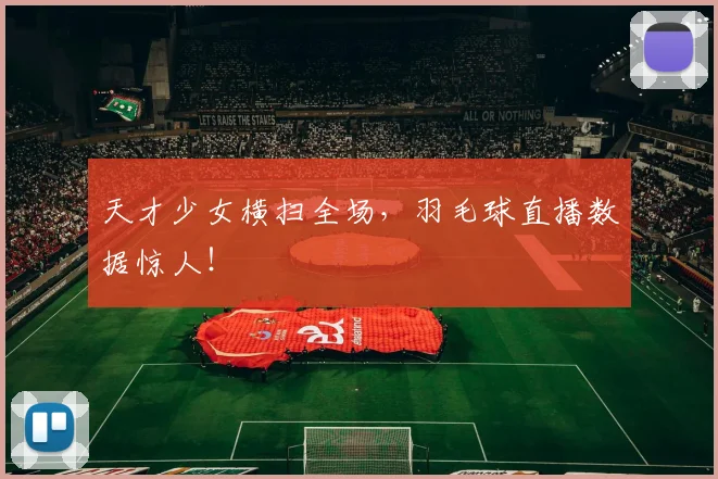 天才少女横扫全场,羽毛球直播数据惊人!