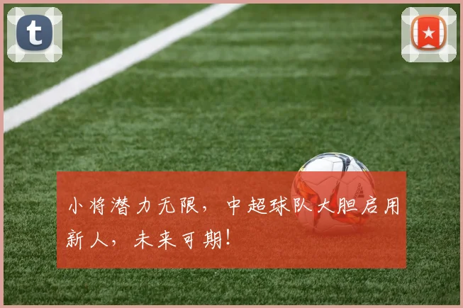 小将潜力无限,中超球队大胆启用新人,未来可期!
