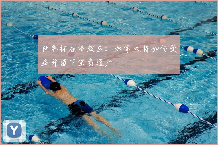 世界杯经济效应:加拿大将如何受益并留下宝贵遗产