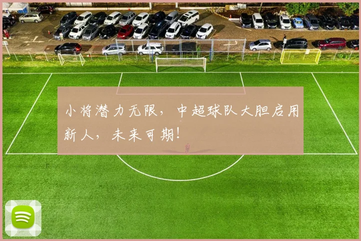 小将潜力无限，中超球队大胆启用新人，未来可期！