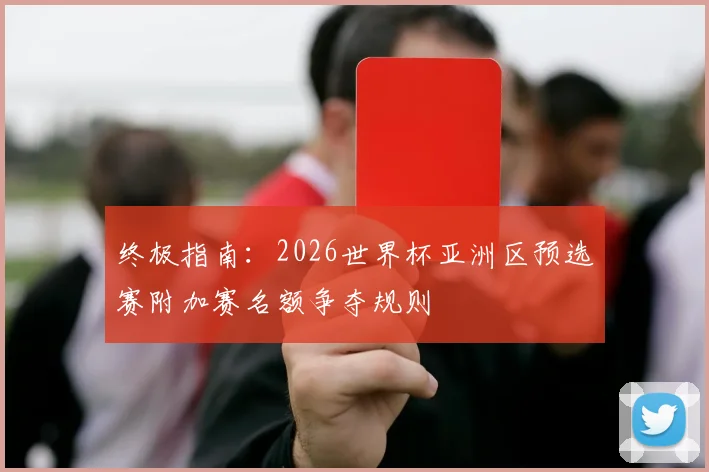 终极指南：2026世界杯亚洲区预选赛附加赛名额争夺规则
