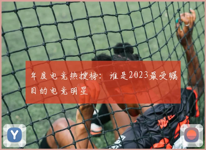 年度电竞热搜榜：谁是2023最受瞩目的电竞明星