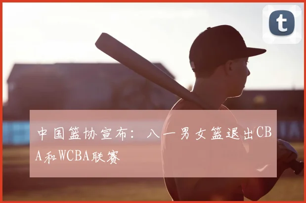 中国篮协宣布：八一男女篮退出CBA和WCBA联赛