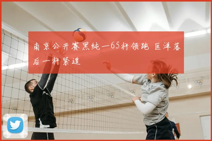 南京公开赛黑纯一65杆领跑 匡洋落后一杆紧追